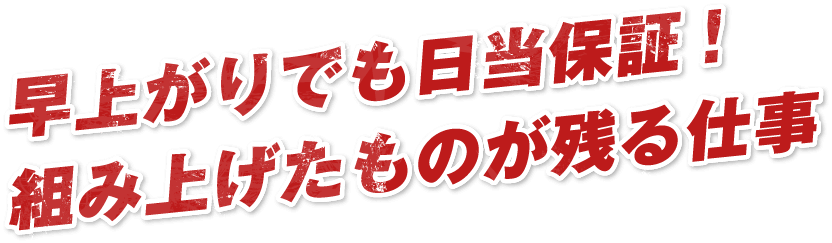 早上がりでも日当保証!組み上げたものが残る仕事